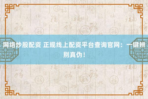 网络炒股配资 正规线上配资平台查询官网：一键辨别真伪！