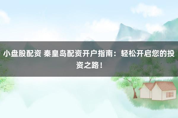 小盘股配资 秦皇岛配资开户指南:轻松开启您的投资之路!