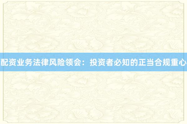 配资业务法律风险领会：投资者必知的正当合规重心