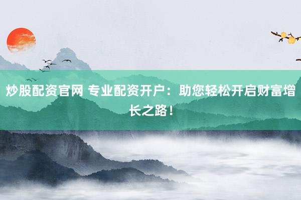 炒股配资官网 专业配资开户：助您轻松开启财富增长之路！