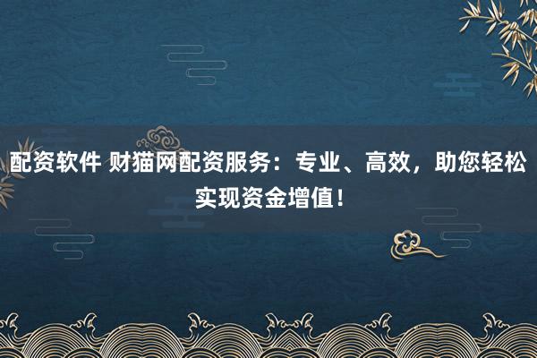 配资软件 财猫网配资服务：专业、高效，助您轻松实现资金增值！