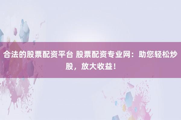 合法的股票配资平台 股票配资专业网：助您轻松炒股，放大收益！