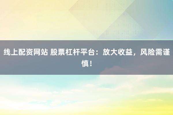 线上配资网站 股票杠杆平台：放大收益，风险需谨慎！