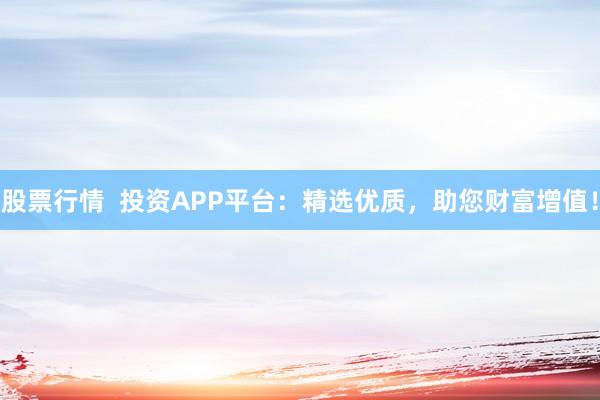 股票行情  投资APP平台：精选优质，助您财富增值！