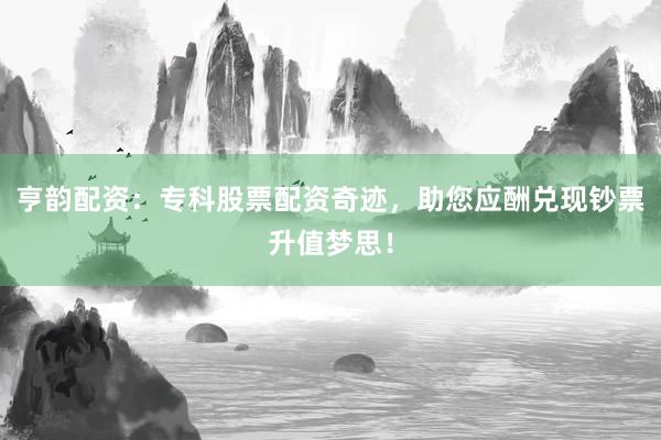 亨韵配资：专科股票配资奇迹，助您应酬兑现钞票升值梦思！