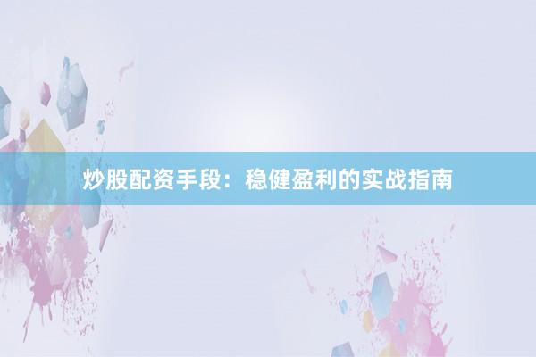 炒股配资手段：稳健盈利的实战指南