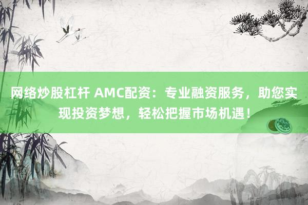 网络炒股杠杆 AMC配资：专业融资服务，助您实现投资梦想，轻松把握市场机遇！