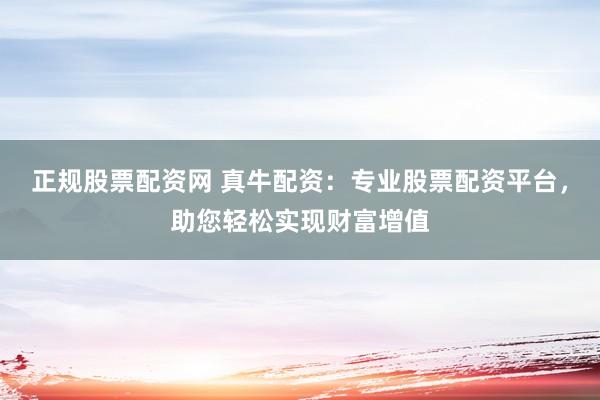 正规股票配资网 真牛配资：专业股票配资平台，助您轻松实现财富增值
