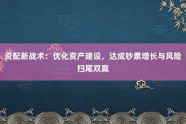 资配新战术：优化资产建设，达成钞票增长与风险扫尾双赢