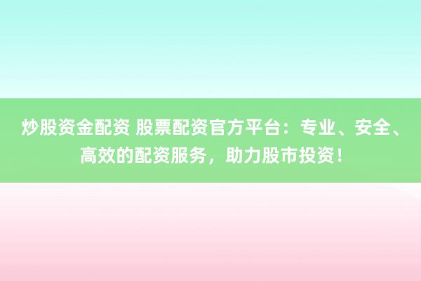 炒股资金配资 股票配资官方平台:专业、安全、高效的配资服务,助力股市投资!