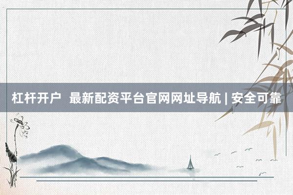 杠杆开户 最新配资平台官网网址导航 | 安全可靠