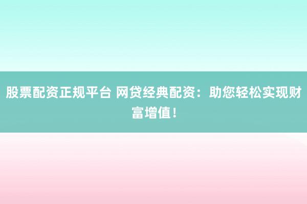 股票配资正规平台 网贷经典配资:助您轻松实现财富增值!