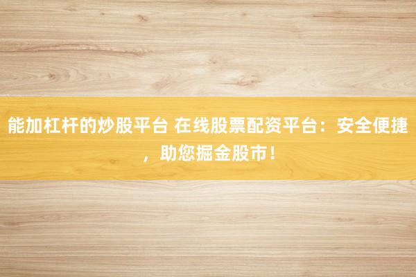 能加杠杆的炒股平台 在线股票配资平台：安全便捷，助您掘金股市！