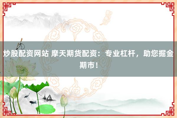 炒股配资网站 摩天期货配资：专业杠杆，助您掘金期市！