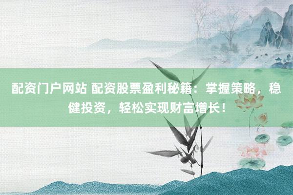 配资门户网站 配资股票盈利秘籍：掌握策略，稳健投资，轻松实现财富增长！