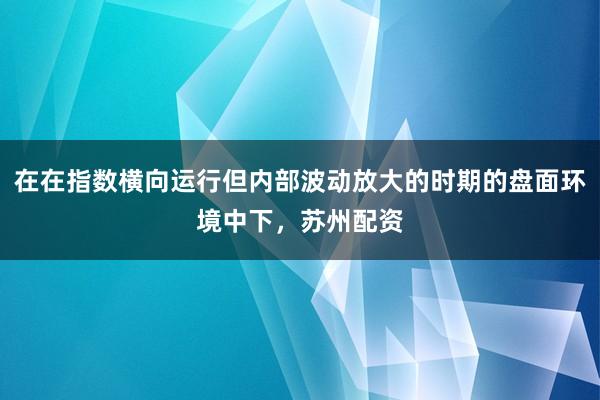 在在指数横向运行但内部波动放大的时期的盘面环境中下，苏州配资