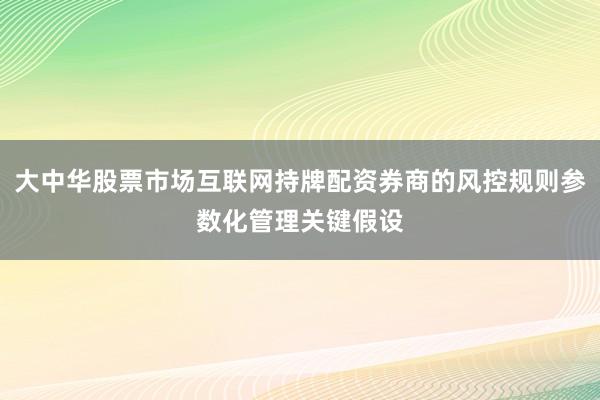 大中华股票市场互联网持牌配资券商的风控规则参数化管理关键假设