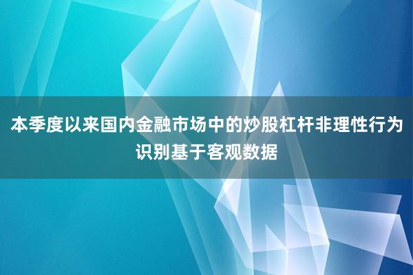 本季度以来国内金融市场中的炒股杠杆非理性行为识别基于客观数据