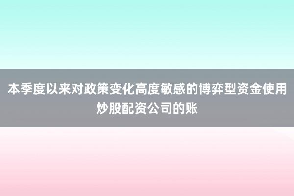 本季度以来对政策变化高度敏感的博弈型资金使用炒股配资公司的账