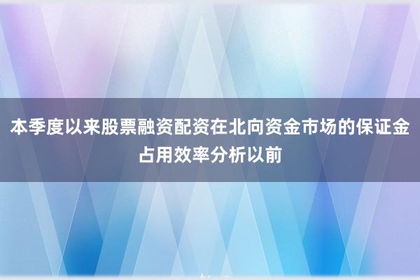 本季度以来股票融资配资在北向资金市场的保证金占用效率分析以前