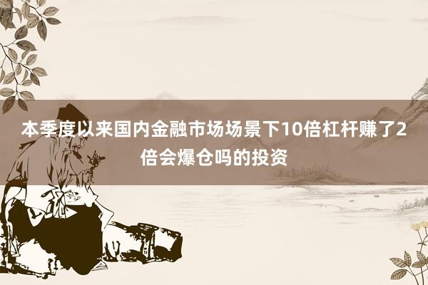 本季度以来国内金融市场场景下10倍杠杆赚了2倍会爆仓吗的投资