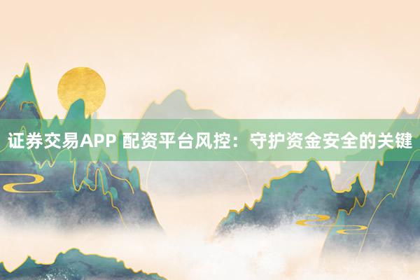证券交易APP 配资平台风控：守护资金安全的关键