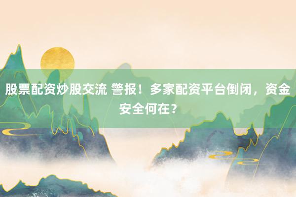 股票配资炒股交流 警报！多家配资平台倒闭，资金安全何在？