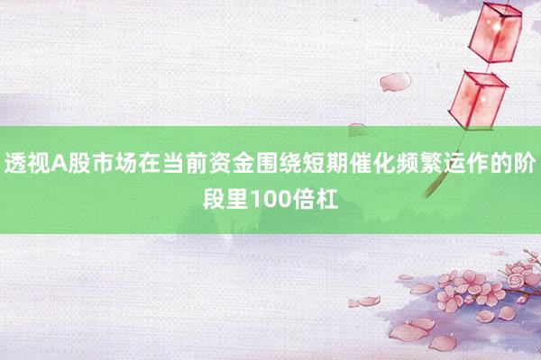 透视A股市场在当前资金围绕短期催化频繁运作的阶段里100倍杠