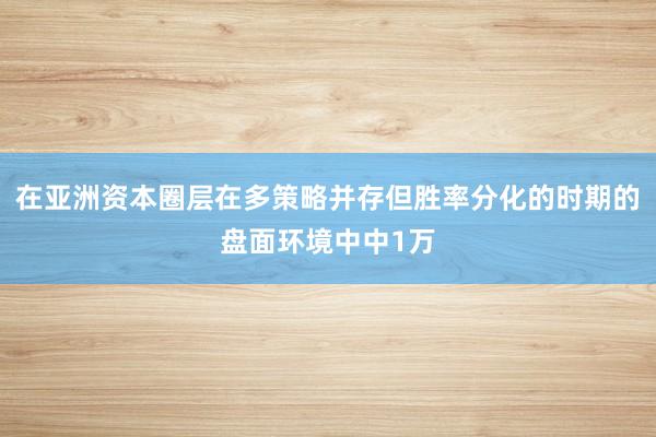 在亚洲资本圈层在多策略并存但胜率分化的时期的盘面环境中中1万