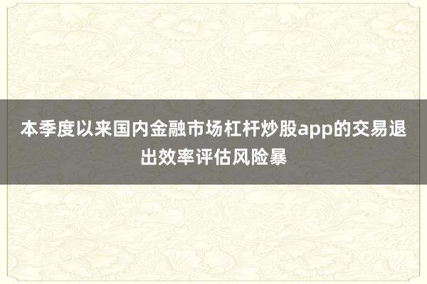 本季度以来国内金融市场杠杆炒股app的交易退出效率评估风险暴