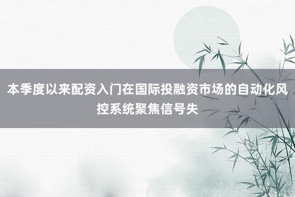 本季度以来配资入门在国际投融资市场的自动化风控系统聚焦信号失