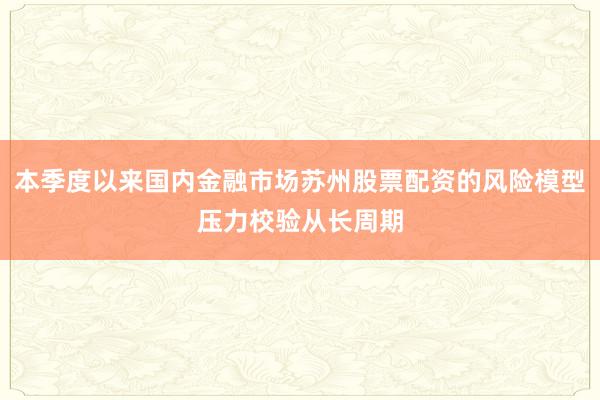 本季度以来国内金融市场苏州股票配资的风险模型压力校验从长周期
