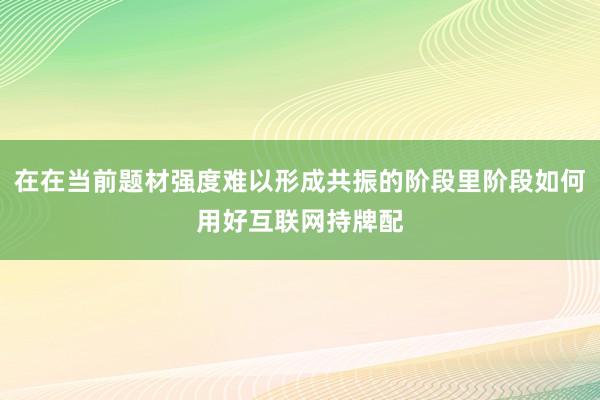 在在当前题材强度难以形成共振的阶段里阶段如何用好互联网持牌配