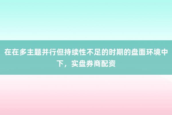 在在多主题并行但持续性不足的时期的盘面环境中下，实盘券商配资
