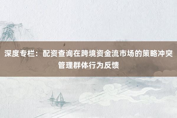 深度专栏：配资查询在跨境资金流市场的策略冲突管理群体行为反馈