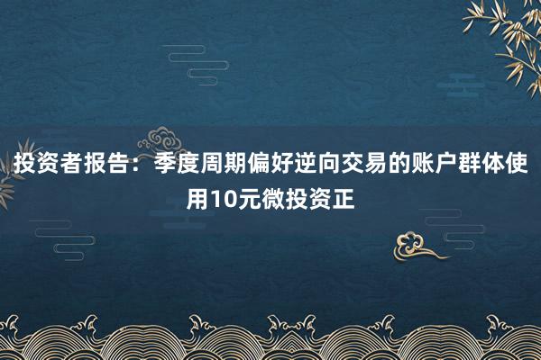 投资者报告：季度周期偏好逆向交易的账户群体使用10元微投资正