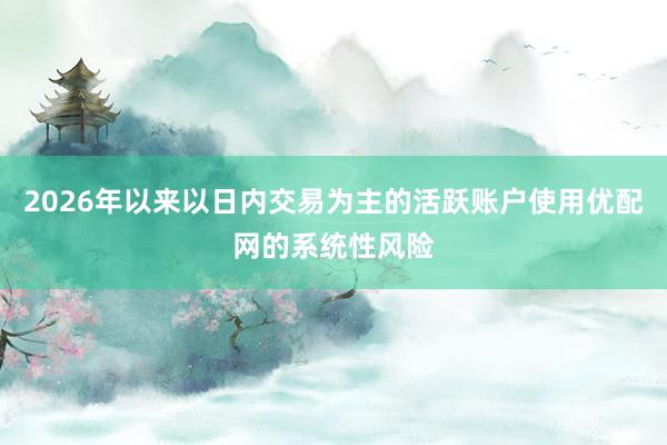 2026年以来以日内交易为主的活跃账户使用优配网的系统性风险