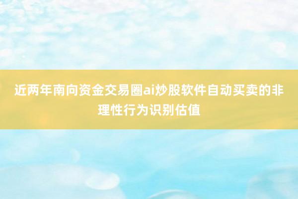 近两年南向资金交易圈ai炒股软件自动买卖的非理性行为识别估值