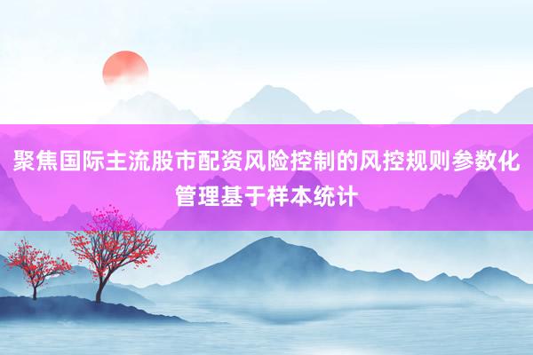 聚焦国际主流股市配资风险控制的风控规则参数化管理基于样本统计