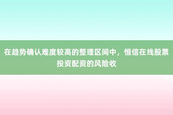 在趋势确认难度较高的整理区间中，恒信在线股票投资配资的风险收