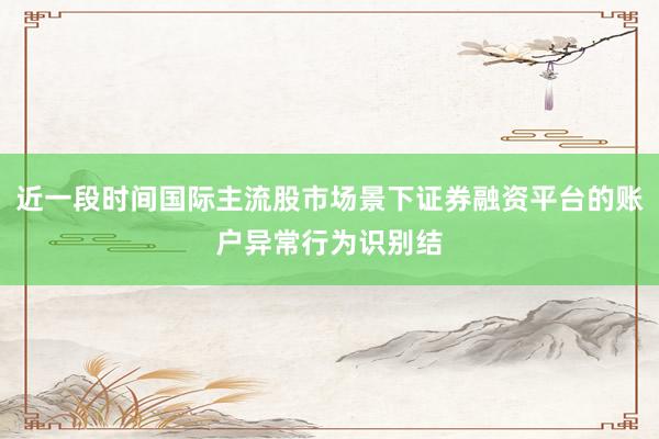 近一段时间国际主流股市场景下证券融资平台的账户异常行为识别结