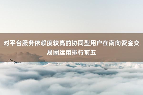 对平台服务依赖度较高的协同型用户在南向资金交易圈运用排行前五