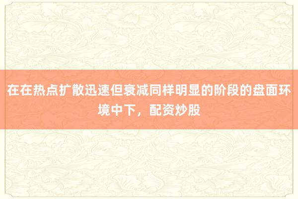 在在热点扩散迅速但衰减同样明显的阶段的盘面环境中下，配资炒股