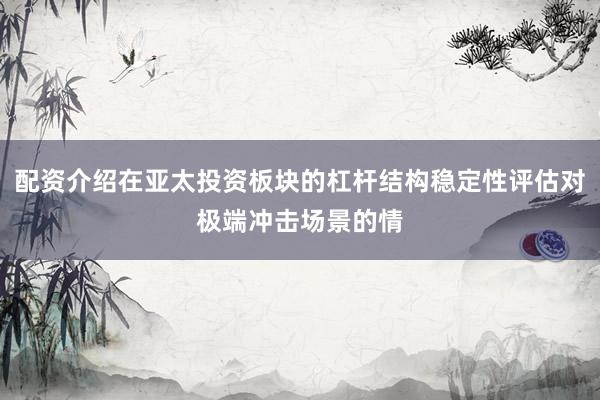 配资介绍在亚太投资板块的杠杆结构稳定性评估对极端冲击场景的情