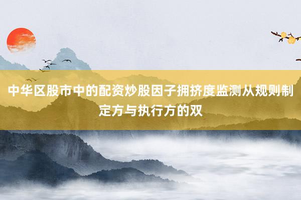 中华区股市中的配资炒股因子拥挤度监测从规则制定方与执行方的双
