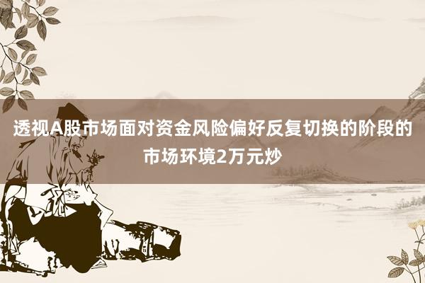 透视A股市场面对资金风险偏好反复切换的阶段的市场环境2万元炒