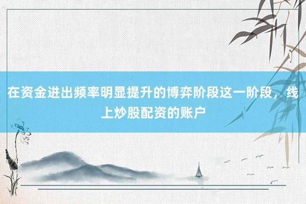 在资金进出频率明显提升的博弈阶段这一阶段，线上炒股配资的账户