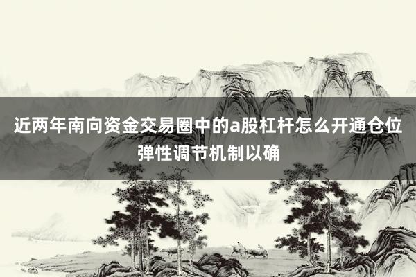 近两年南向资金交易圈中的a股杠杆怎么开通仓位弹性调节机制以确