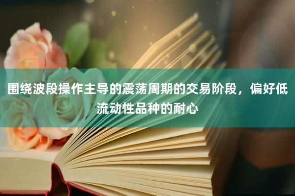 围绕波段操作主导的震荡周期的交易阶段，偏好低流动性品种的耐心