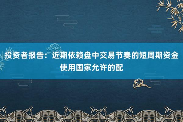 投资者报告：近期依赖盘中交易节奏的短周期资金使用国家允许的配